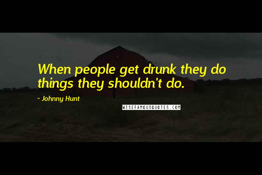 Johnny Hunt Quotes: When people get drunk they do things they shouldn't do.