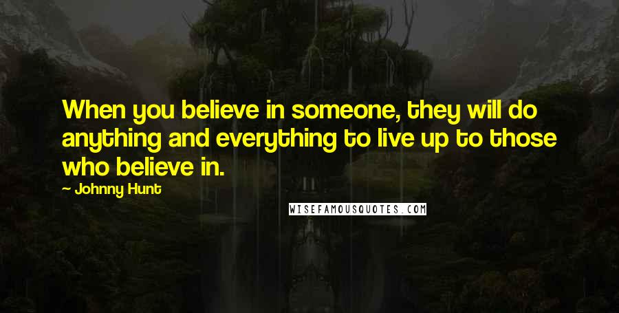 Johnny Hunt Quotes: When you believe in someone, they will do anything and everything to live up to those who believe in.