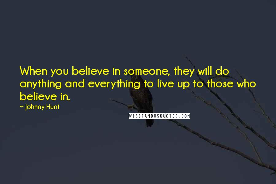 Johnny Hunt Quotes: When you believe in someone, they will do anything and everything to live up to those who believe in.