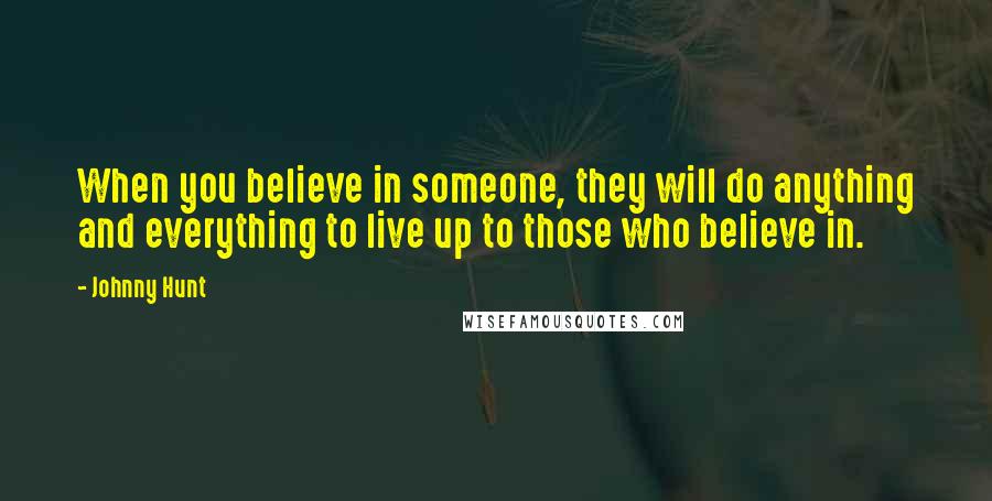 Johnny Hunt Quotes: When you believe in someone, they will do anything and everything to live up to those who believe in.