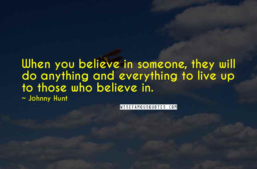 Johnny Hunt Quotes: When you believe in someone, they will do anything and everything to live up to those who believe in.
