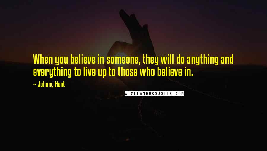 Johnny Hunt Quotes: When you believe in someone, they will do anything and everything to live up to those who believe in.