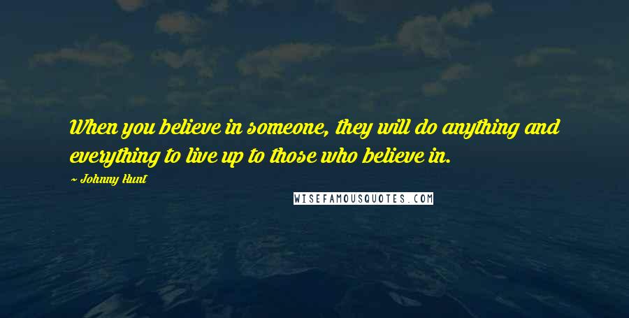 Johnny Hunt Quotes: When you believe in someone, they will do anything and everything to live up to those who believe in.