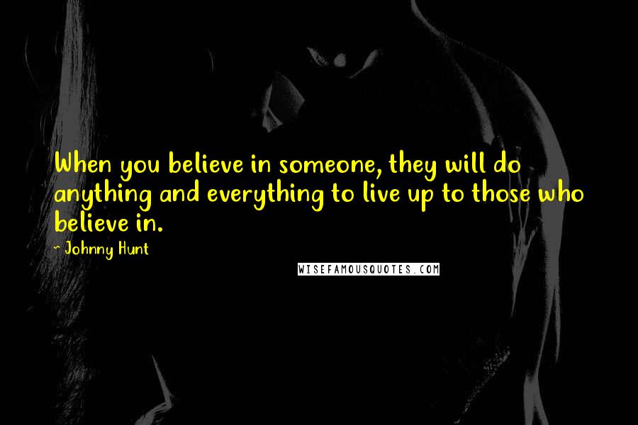 Johnny Hunt Quotes: When you believe in someone, they will do anything and everything to live up to those who believe in.