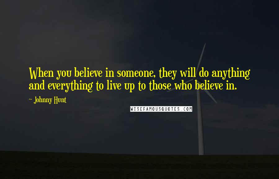 Johnny Hunt Quotes: When you believe in someone, they will do anything and everything to live up to those who believe in.