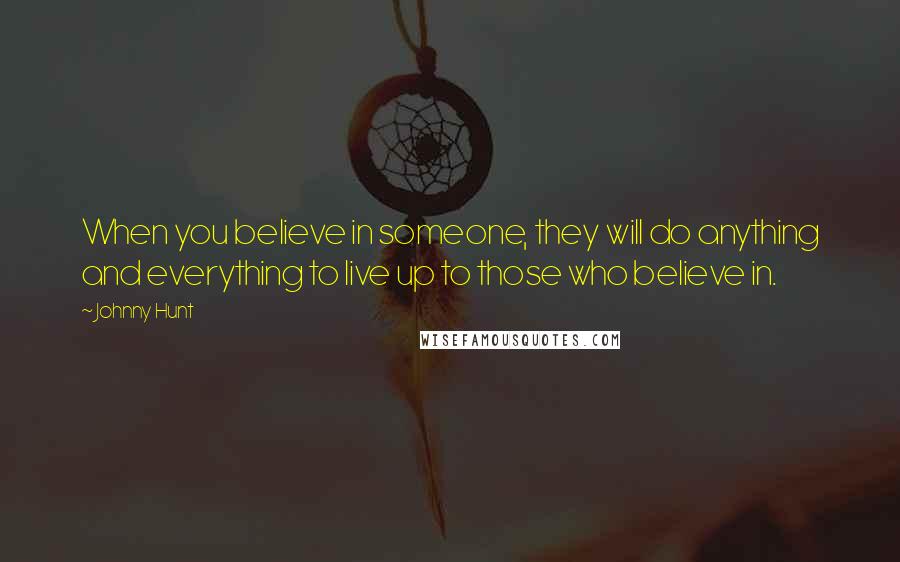 Johnny Hunt Quotes: When you believe in someone, they will do anything and everything to live up to those who believe in.