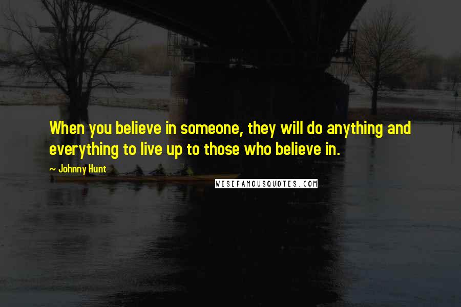 Johnny Hunt Quotes: When you believe in someone, they will do anything and everything to live up to those who believe in.