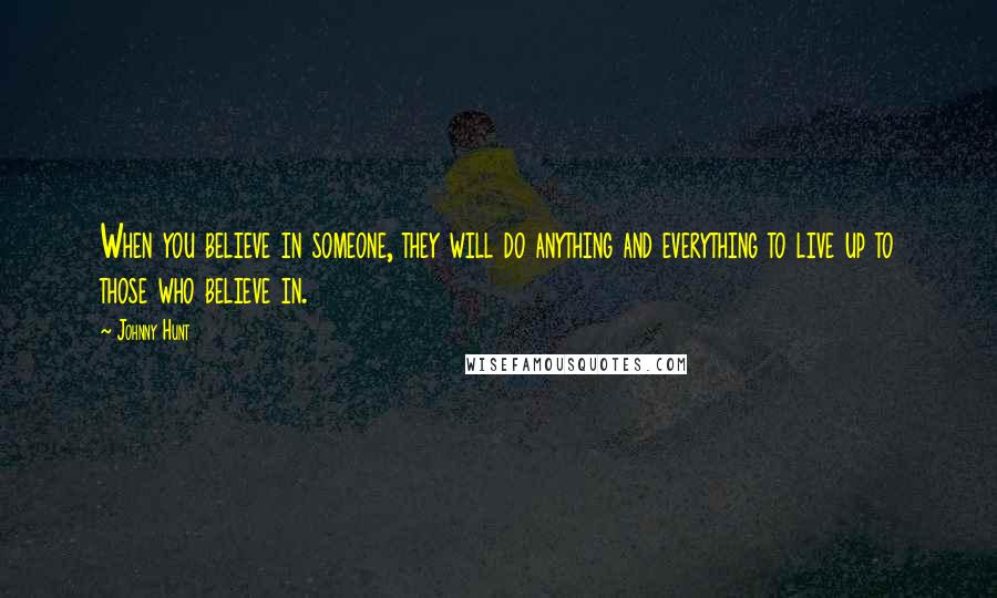 Johnny Hunt Quotes: When you believe in someone, they will do anything and everything to live up to those who believe in.