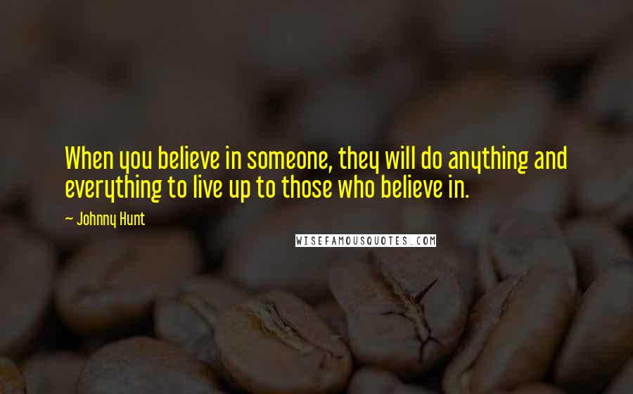 Johnny Hunt Quotes: When you believe in someone, they will do anything and everything to live up to those who believe in.