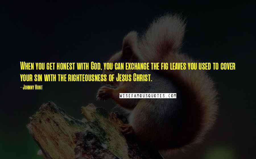 Johnny Hunt Quotes: When you get honest with God, you can exchange the fig leaves you used to cover your sin with the righteousness of Jesus Christ.