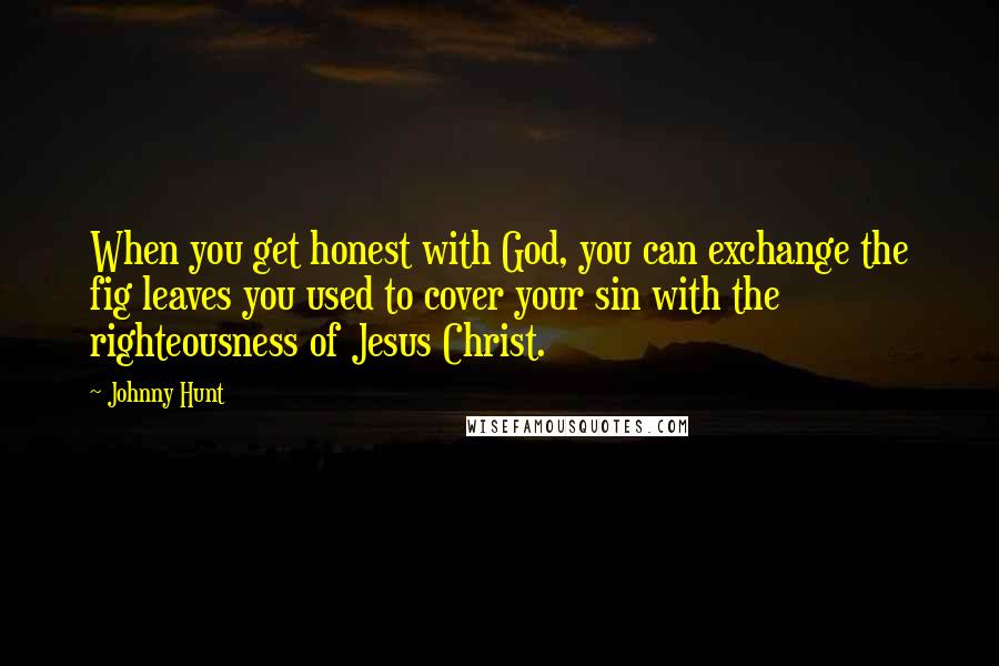 Johnny Hunt Quotes: When you get honest with God, you can exchange the fig leaves you used to cover your sin with the righteousness of Jesus Christ.