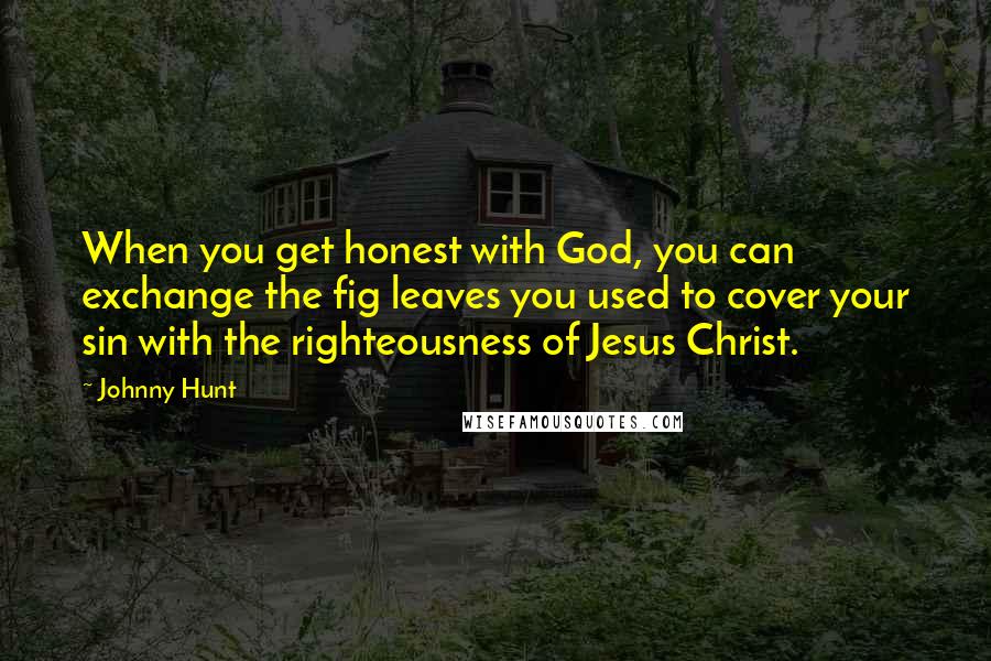 Johnny Hunt Quotes: When you get honest with God, you can exchange the fig leaves you used to cover your sin with the righteousness of Jesus Christ.