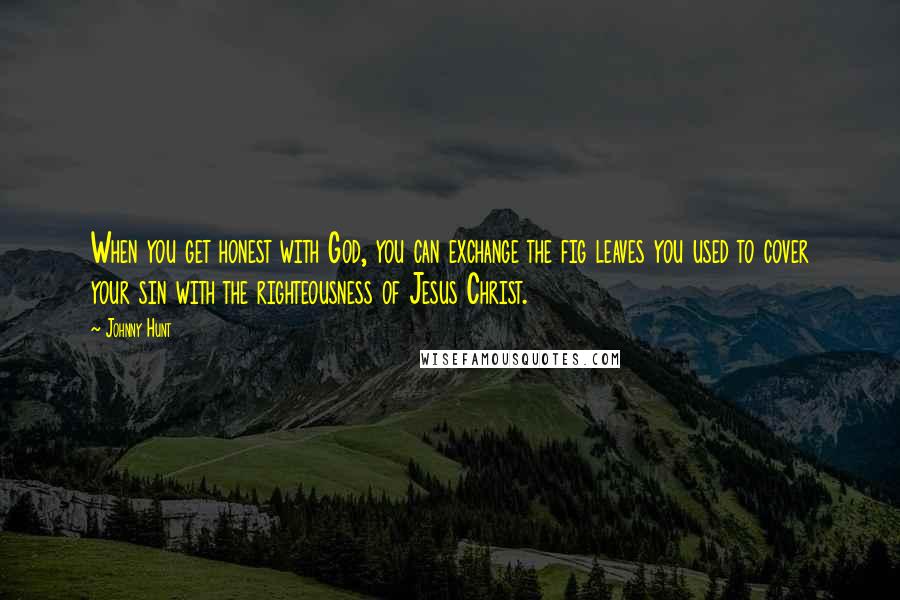 Johnny Hunt Quotes: When you get honest with God, you can exchange the fig leaves you used to cover your sin with the righteousness of Jesus Christ.