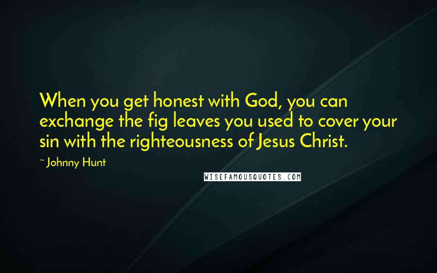 Johnny Hunt Quotes: When you get honest with God, you can exchange the fig leaves you used to cover your sin with the righteousness of Jesus Christ.