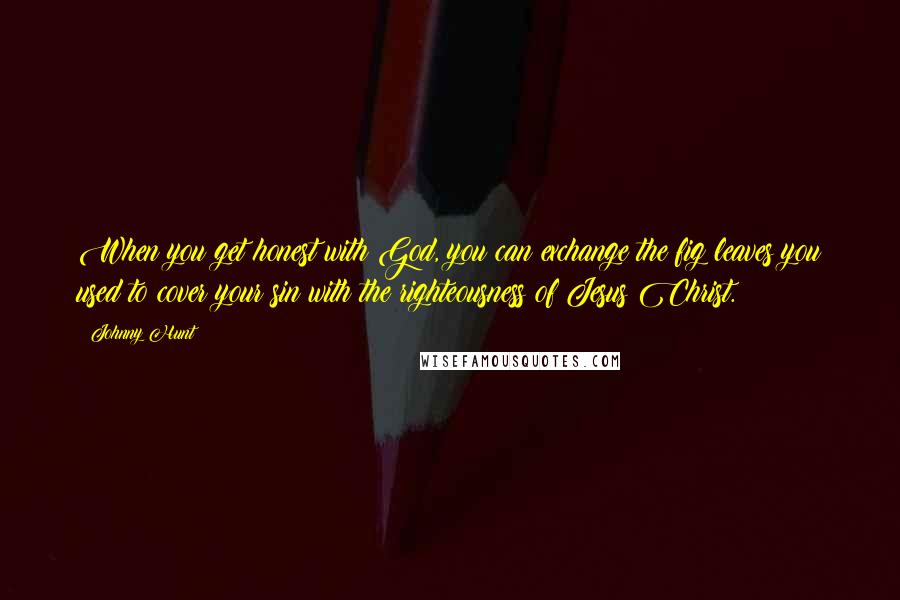 Johnny Hunt Quotes: When you get honest with God, you can exchange the fig leaves you used to cover your sin with the righteousness of Jesus Christ.