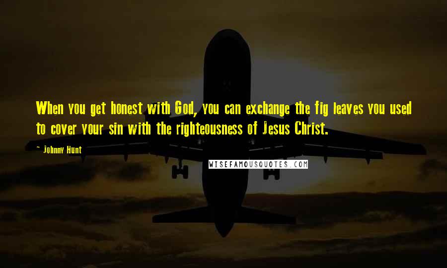 Johnny Hunt Quotes: When you get honest with God, you can exchange the fig leaves you used to cover your sin with the righteousness of Jesus Christ.