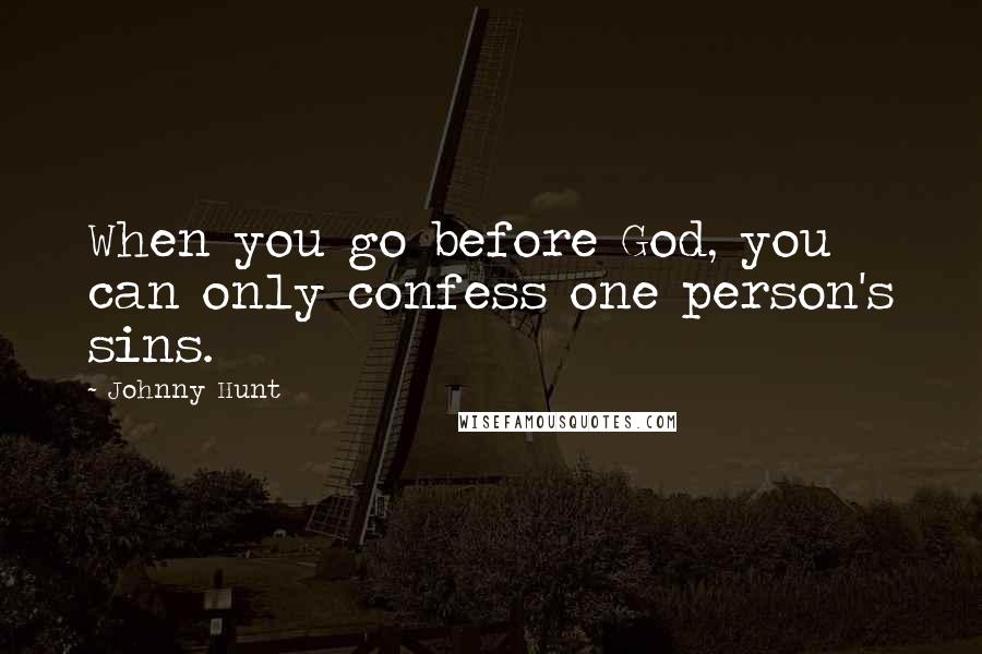 Johnny Hunt Quotes: When you go before God, you can only confess one person's sins.