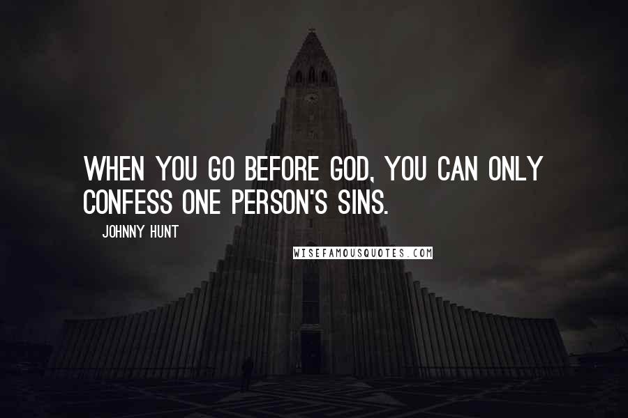 Johnny Hunt Quotes: When you go before God, you can only confess one person's sins.