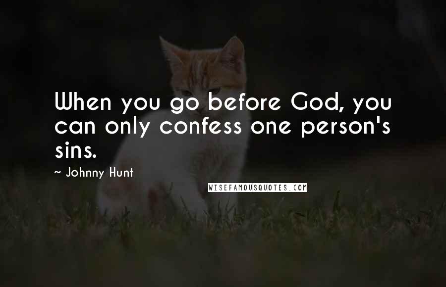 Johnny Hunt Quotes: When you go before God, you can only confess one person's sins.