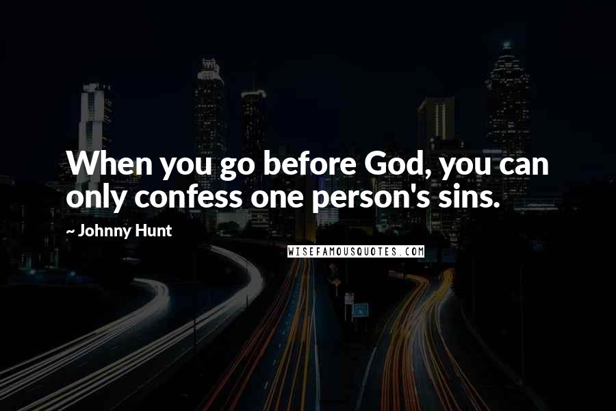 Johnny Hunt Quotes: When you go before God, you can only confess one person's sins.