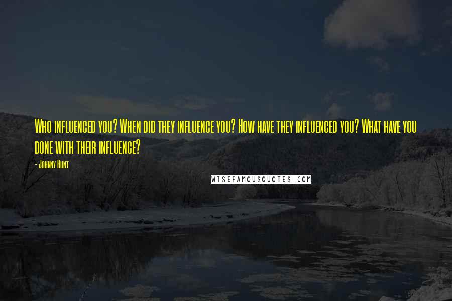 Johnny Hunt Quotes: Who influenced you? When did they influence you? How have they influenced you? What have you done with their influence?