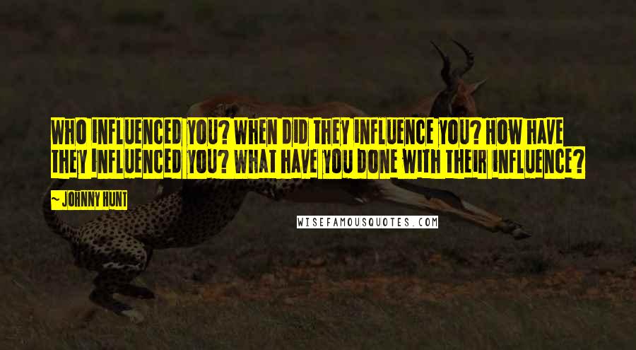 Johnny Hunt Quotes: Who influenced you? When did they influence you? How have they influenced you? What have you done with their influence?