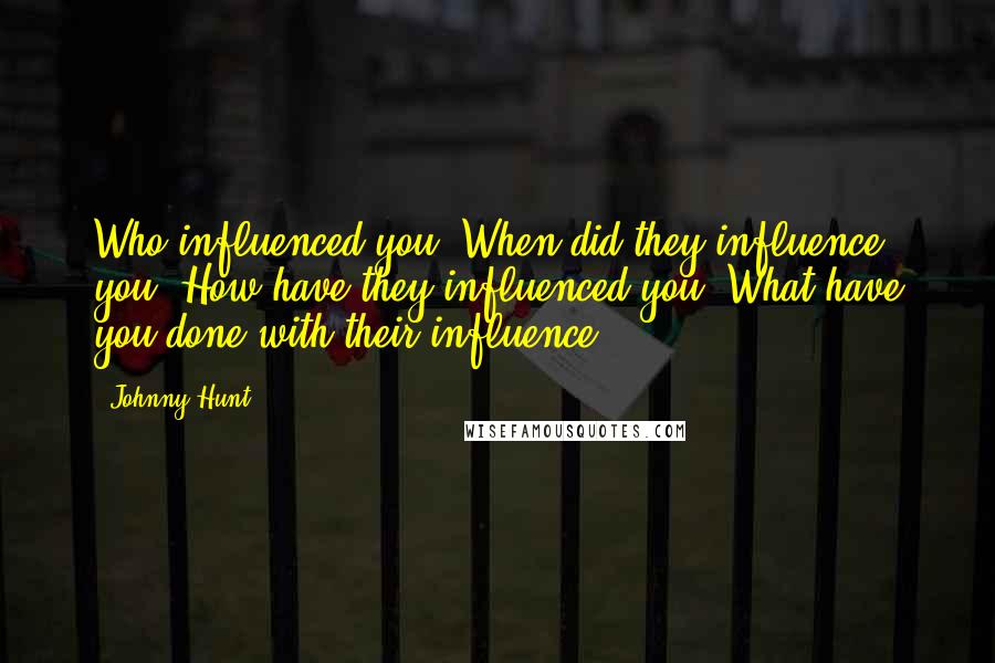 Johnny Hunt Quotes: Who influenced you? When did they influence you? How have they influenced you? What have you done with their influence?