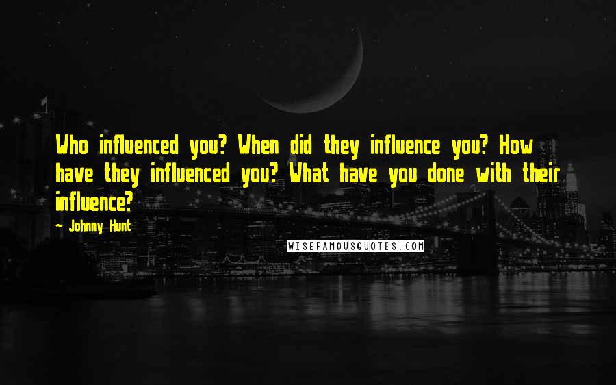 Johnny Hunt Quotes: Who influenced you? When did they influence you? How have they influenced you? What have you done with their influence?
