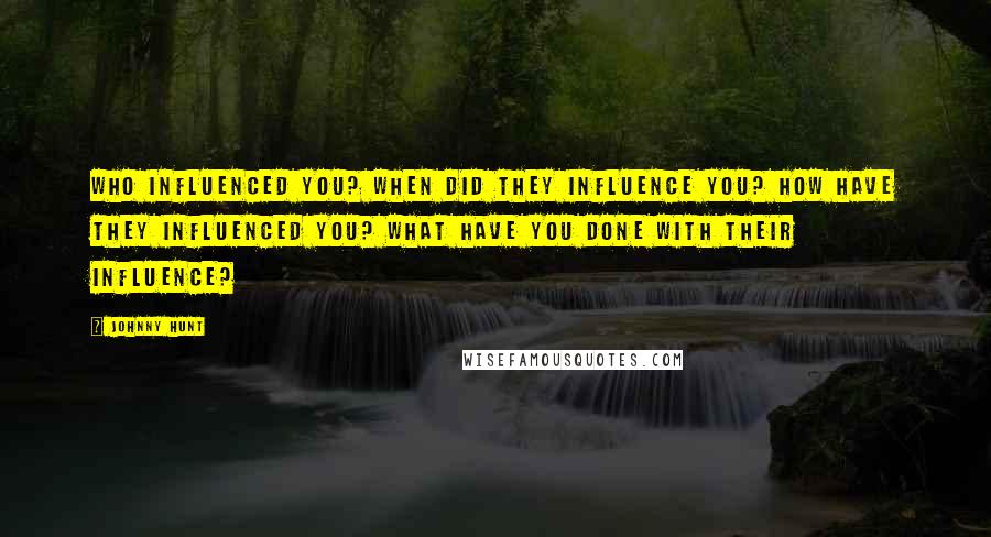 Johnny Hunt Quotes: Who influenced you? When did they influence you? How have they influenced you? What have you done with their influence?