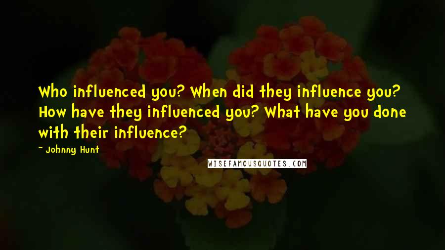 Johnny Hunt Quotes: Who influenced you? When did they influence you? How have they influenced you? What have you done with their influence?