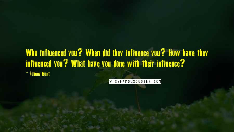 Johnny Hunt Quotes: Who influenced you? When did they influence you? How have they influenced you? What have you done with their influence?
