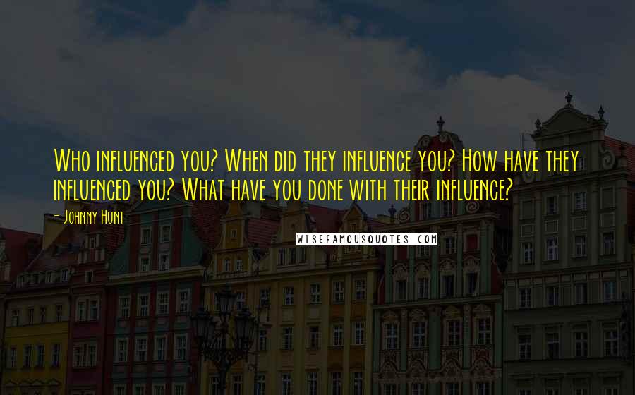 Johnny Hunt Quotes: Who influenced you? When did they influence you? How have they influenced you? What have you done with their influence?