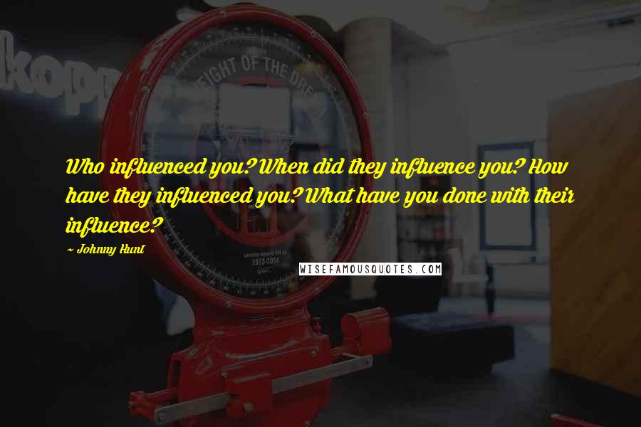 Johnny Hunt Quotes: Who influenced you? When did they influence you? How have they influenced you? What have you done with their influence?