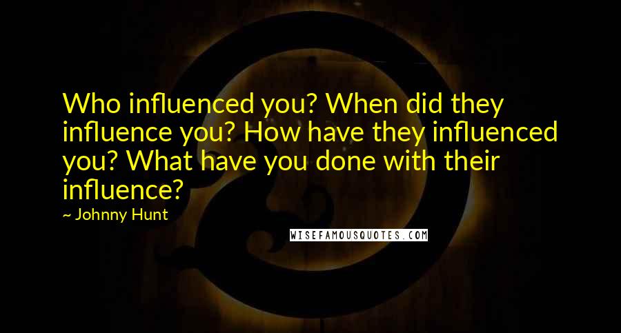 Johnny Hunt Quotes: Who influenced you? When did they influence you? How have they influenced you? What have you done with their influence?