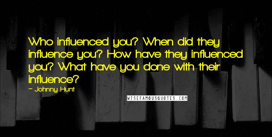Johnny Hunt Quotes: Who influenced you? When did they influence you? How have they influenced you? What have you done with their influence?