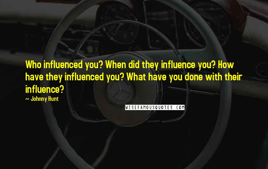 Johnny Hunt Quotes: Who influenced you? When did they influence you? How have they influenced you? What have you done with their influence?