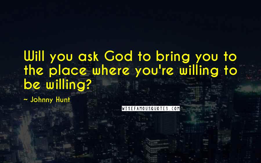 Johnny Hunt Quotes: Will you ask God to bring you to the place where you're willing to be willing?