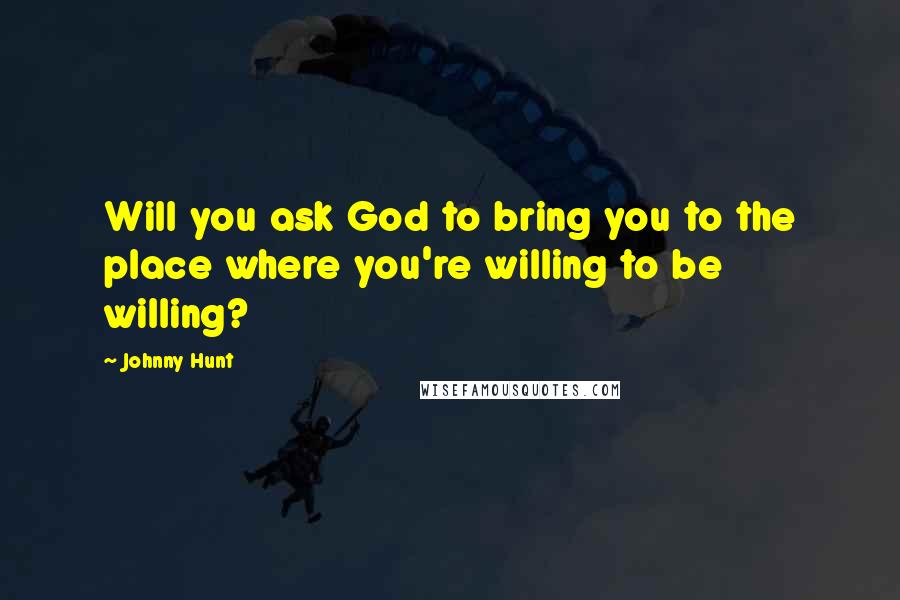 Johnny Hunt Quotes: Will you ask God to bring you to the place where you're willing to be willing?