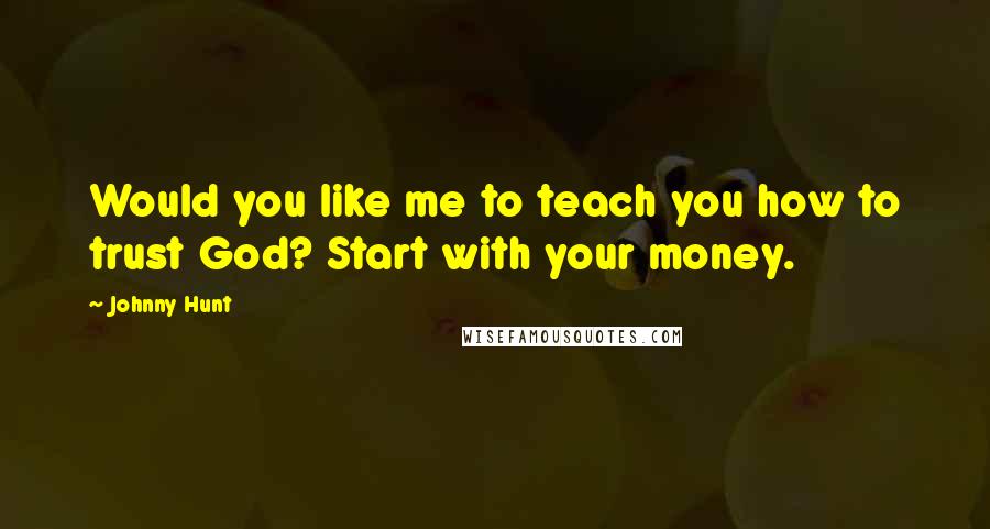 Johnny Hunt Quotes: Would you like me to teach you how to trust God? Start with your money.