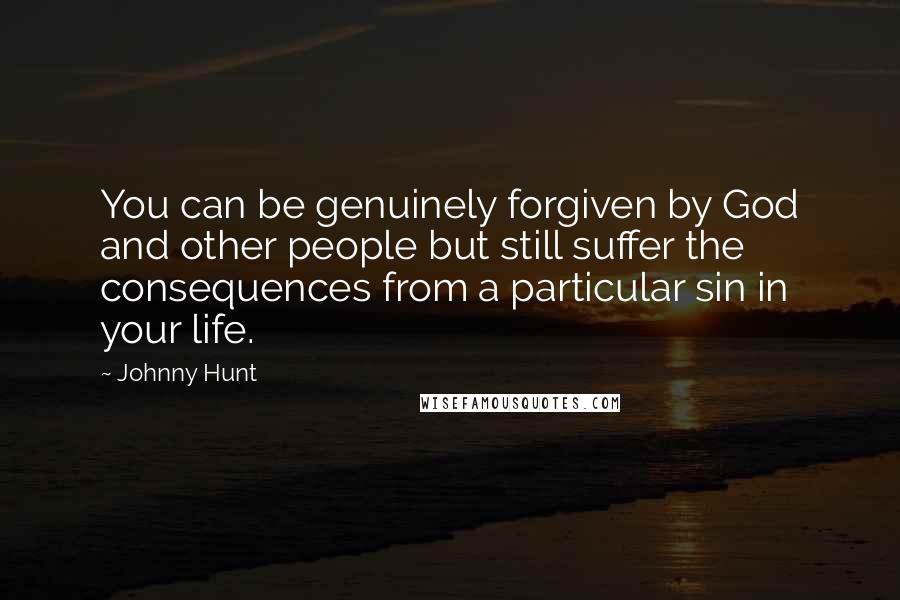 Johnny Hunt Quotes: You can be genuinely forgiven by God and other people but still suffer the consequences from a particular sin in your life.