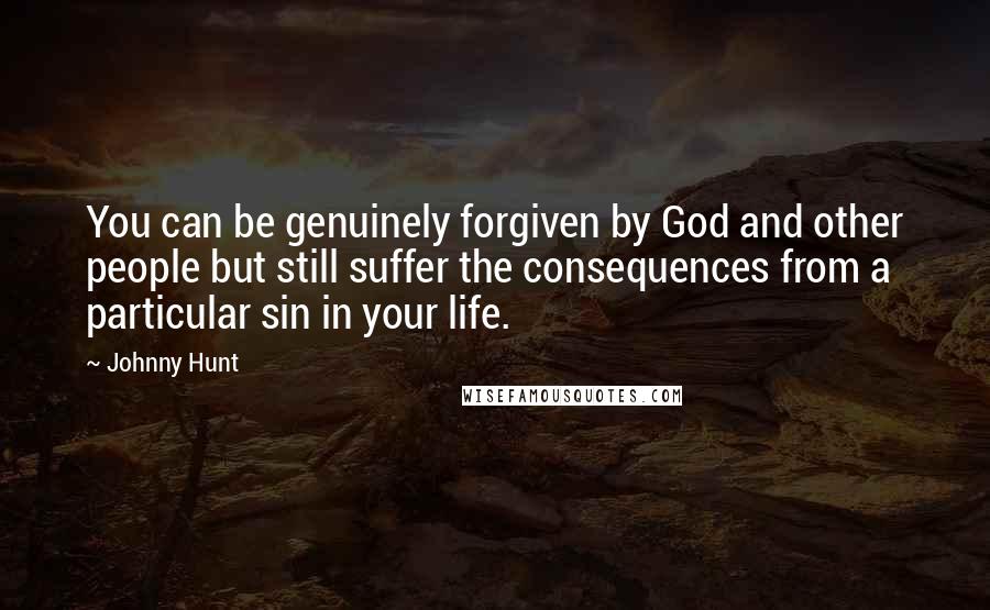 Johnny Hunt Quotes: You can be genuinely forgiven by God and other people but still suffer the consequences from a particular sin in your life.