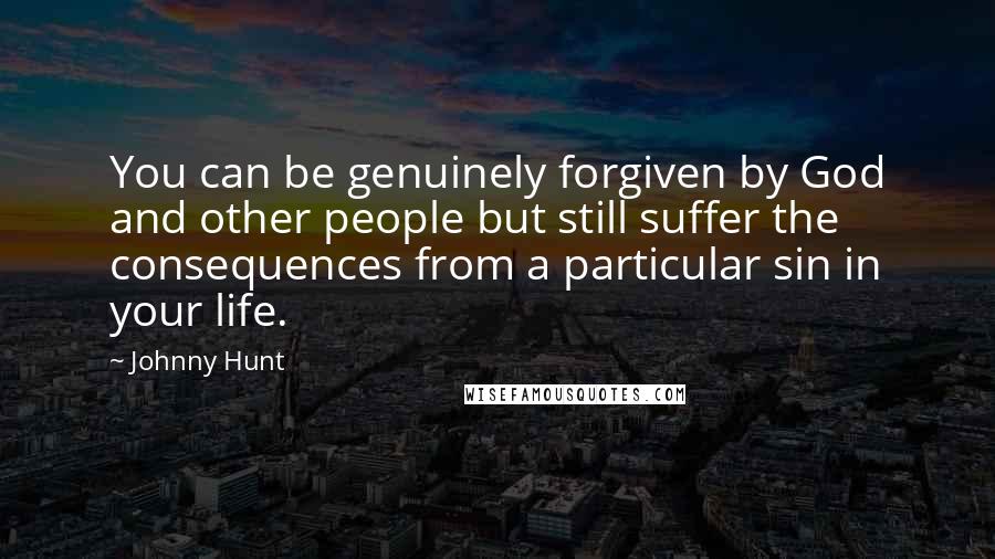 Johnny Hunt Quotes: You can be genuinely forgiven by God and other people but still suffer the consequences from a particular sin in your life.