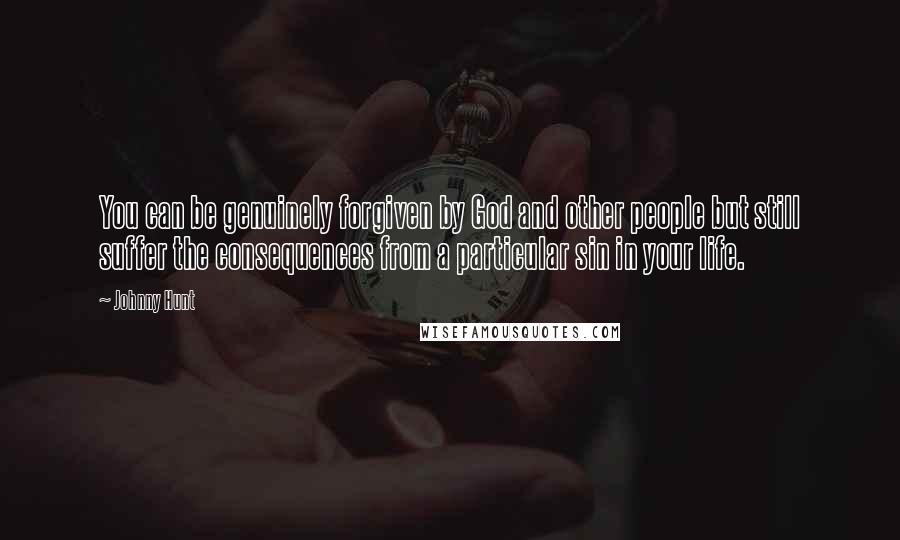 Johnny Hunt Quotes: You can be genuinely forgiven by God and other people but still suffer the consequences from a particular sin in your life.