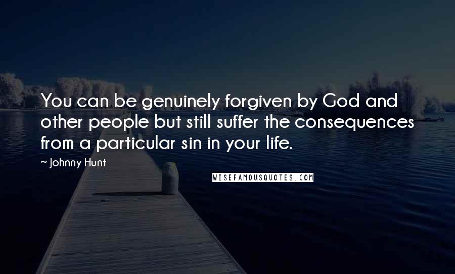 Johnny Hunt Quotes: You can be genuinely forgiven by God and other people but still suffer the consequences from a particular sin in your life.