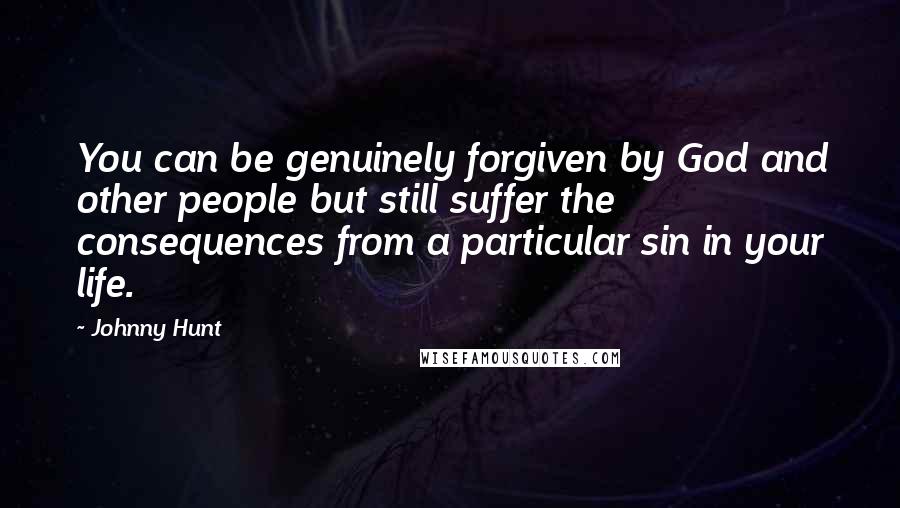 Johnny Hunt Quotes: You can be genuinely forgiven by God and other people but still suffer the consequences from a particular sin in your life.