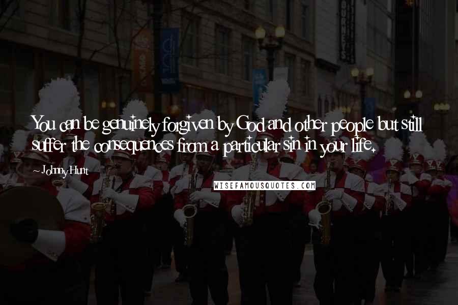 Johnny Hunt Quotes: You can be genuinely forgiven by God and other people but still suffer the consequences from a particular sin in your life.