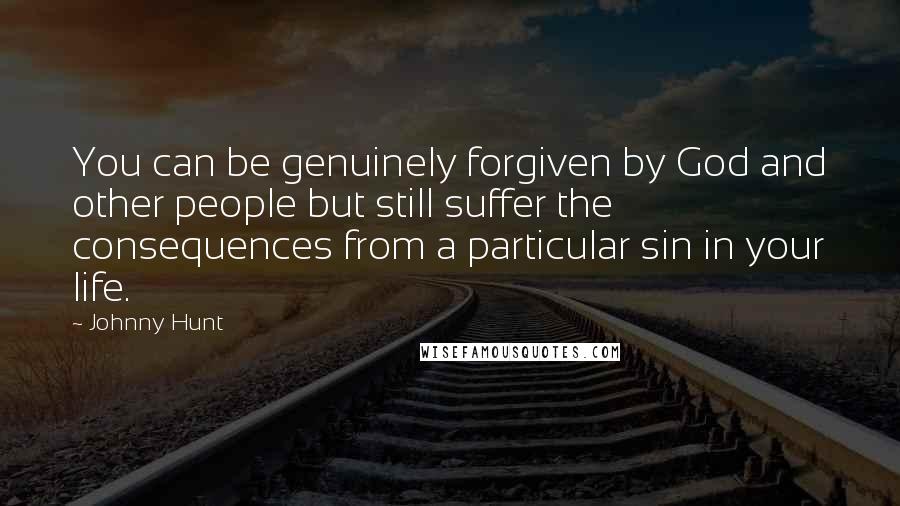 Johnny Hunt Quotes: You can be genuinely forgiven by God and other people but still suffer the consequences from a particular sin in your life.