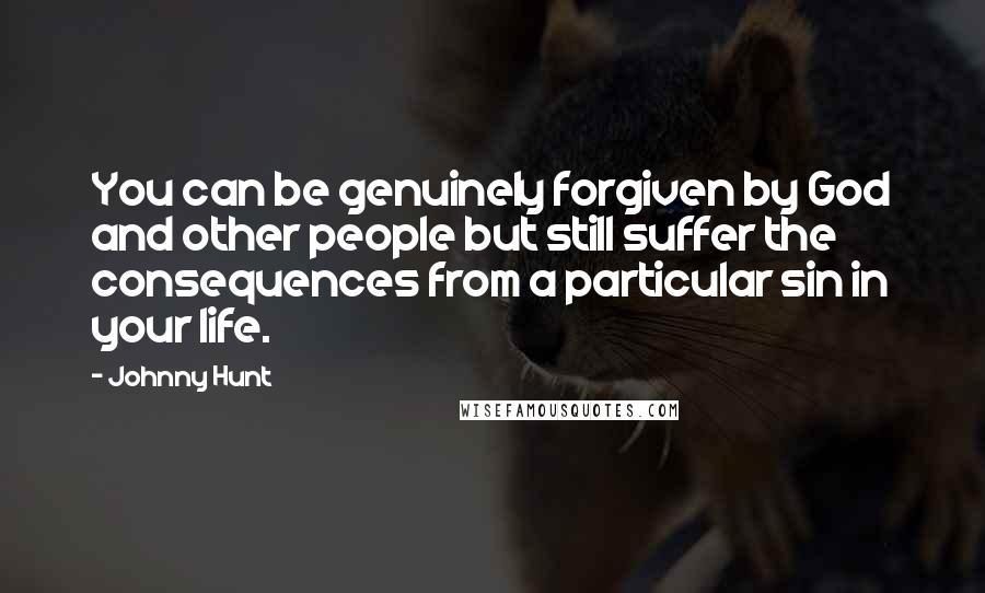 Johnny Hunt Quotes: You can be genuinely forgiven by God and other people but still suffer the consequences from a particular sin in your life.