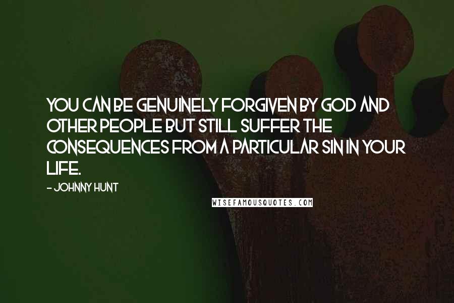 Johnny Hunt Quotes: You can be genuinely forgiven by God and other people but still suffer the consequences from a particular sin in your life.