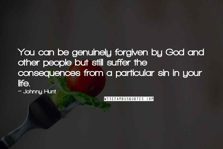 Johnny Hunt Quotes: You can be genuinely forgiven by God and other people but still suffer the consequences from a particular sin in your life.